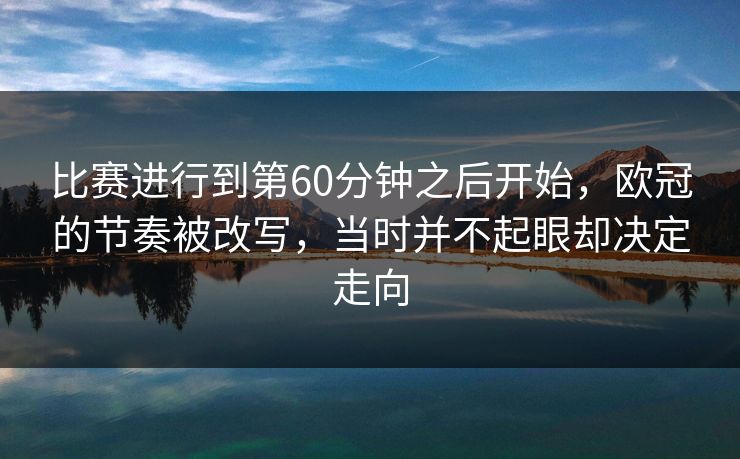 比赛进行到第60分钟之后开始，欧冠的节奏被改写，当时并不起眼却决定走向