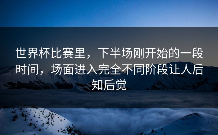 世界杯比赛里，下半场刚开始的一段时间，场面进入完全不同阶段让人后知后觉