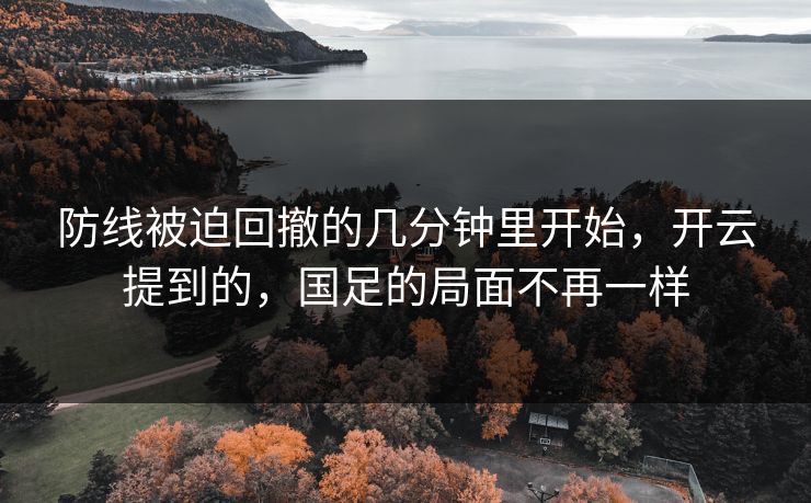 防线被迫回撤的几分钟里开始，开云提到的，国足的局面不再一样