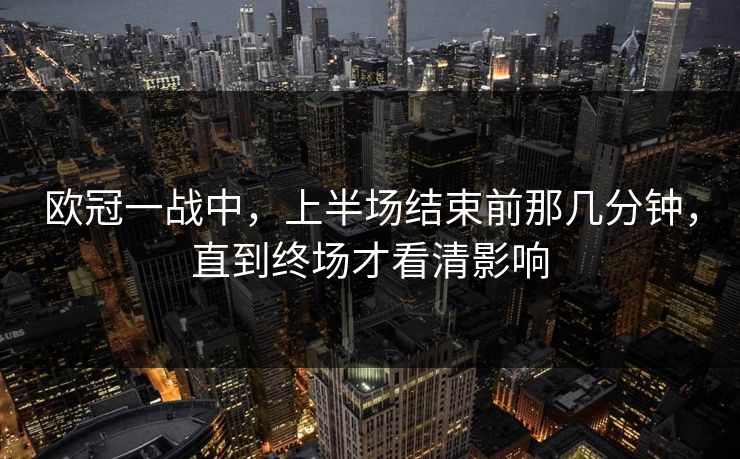欧冠一战中，上半场结束前那几分钟，直到终场才看清影响